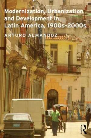 Modernization, Urbanization and Development in Latin America, 1900s - 2000s de Arturo Almandoz