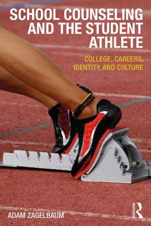 School Counseling and the Student Athlete: College, Careers, Identity, and Culture de Adam Zagelbaum