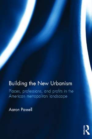 Building the New Urbanism: Places, Professions, and Profits in the American Metropolitan Landscape de Aaron Passell