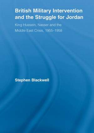 British Military Intervention and the Struggle for Jordan: King Hussein, Nasser and the Middle East Crisis, 1955–1958 de Stephen Blackwell