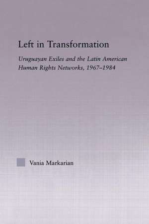 Left in Transformation: Uruguayan Exiles and the Latin American Human Rights Network, 1967 -1984 de Vania Markarian