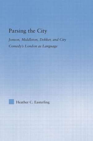 Parsing the City: Jonson, Middleton, Dekker, and City Comedy's London as Language de Heather Easterling