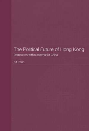 The Political Future of Hong Kong: Democracy within communist China de Kit Poon