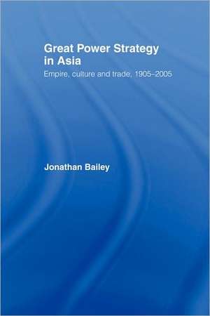 Great Power Strategy in Asia: Empire, Culture and Trade, 1905-2005 de Jonathan Bailey