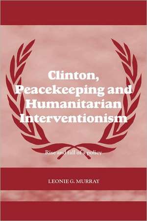 Clinton, Peacekeeping and Humanitarian Interventionism: Rise and Fall of a Policy de Leonie Murray