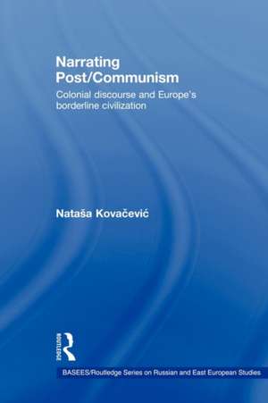 Narrating Post/Communism: Colonial Discourse and Europe's Borderline Civilization de Natasa Kovacevic