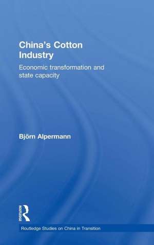 China's Cotton Industry: Economic Transformation and State Capacity de Björn Alpermann