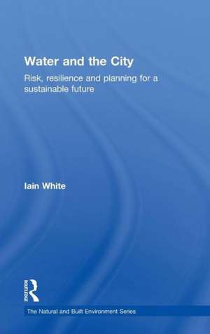 Water and the City: Risk, Resilience and Planning for a Sustainable Future de Iain White