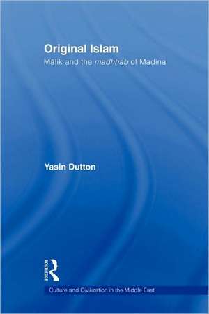 Original Islam: Malik and the Madhhab of Madina de Yasin Dutton