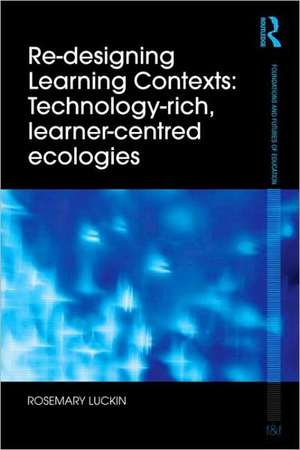 Re-Designing Learning Contexts: Technology-Rich, Learner-Centred Ecologies de Rosemary Luckin