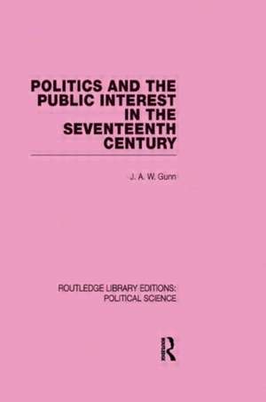 Politics and the Public Interest in the Seventeenth Century (RLE Political Science Volume 27) de J. A. W. Gunn