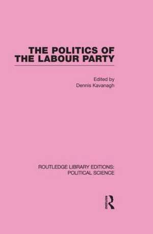 The Politics of the Labour Party Routledge Library Editions: Political Science Volume 55 de Dennis Kavanagh