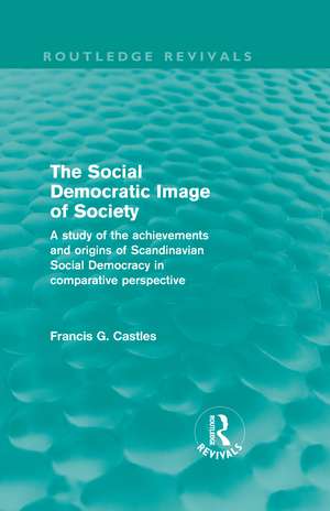 The Social Democratic Image of Society (Routledge Revivals): A Study of the Achievements and Origins of Scandinavian Social Democracy in Comparative Perspective de Francis Castles