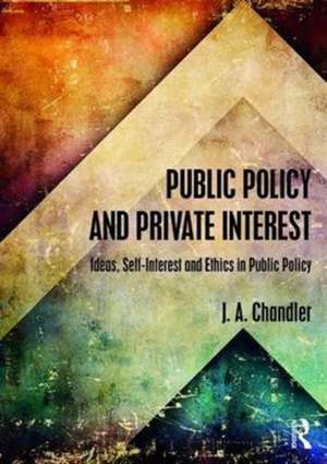 Public Policy and Private Interest: Ideas, Self-Interest and Ethics in Public Policy de J. A. Chandler