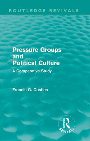 Pressure Groups and Political Culture (Routledge Revivals): A Comparative Study de Francis Castles