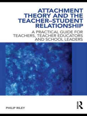 Attachment Theory and the Teacher-Student Relationship: A Practical Guide for Teachers, Teacher Educators and School Leaders de Philip Riley