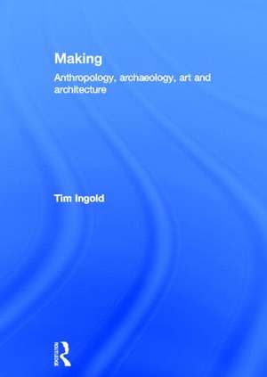 Making: Anthropology, Archaeology, Art and Architecture de Tim Ingold