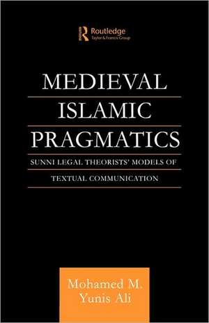 Medieval Islamic Pragmatics: Sunni Legal Theorists' Models of Textual Communication de Muhammad M. Yunis Ali