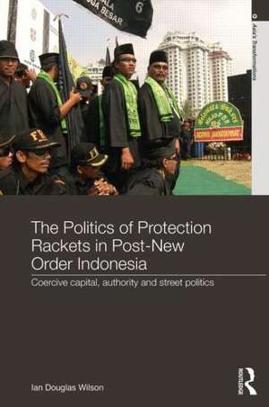 The Politics of Protection Rackets in Post-New Order Indonesia: Coercive Capital, Authority and Street Politics de Ian Douglas Wilson