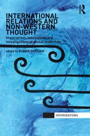 International Relations and Non-Western Thought: Imperialism, Colonialism and Investigations of Global Modernity de Robbie Shilliam