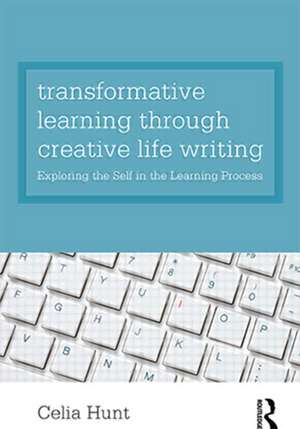 Transformative Learning through Creative Life Writing: Exploring the self in the learning process de Celia Hunt