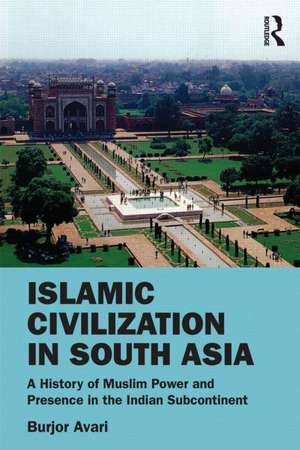 Islamic Civilization in South Asia: A History of Muslim Power and Presence in the Indian Subcontinent de Burjor Avari