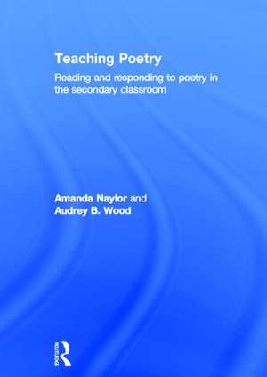 Teaching Poetry: Reading and responding to poetry in the secondary classroom de Amanda Naylor
