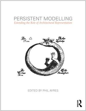 Persistent Modelling: Extending the Role of Architectural Representation de Phil Ayres