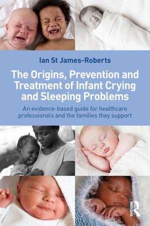 The Origins, Prevention and Treatment of Infant Crying and Sleeping Problems: An Evidence-Based Guide for Healthcare Professionals and the Families They Support de Ian St James-Roberts