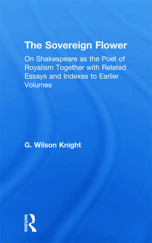 The Sovereign Flower: On Shakespeare as the Poet of Royalism Together with Related Essays and Indexes to Earlier Volumes de G. Wilson Knight