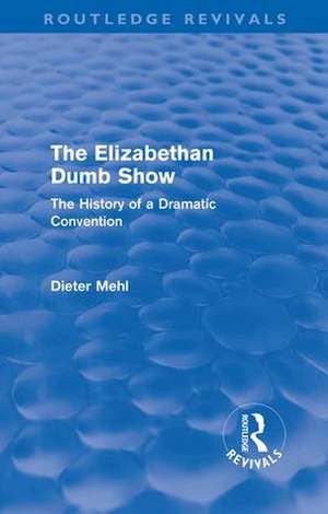 The Elizabethan Dumb Show (Routledge Revivals): The History of a Dramatic Convention de Dieter Mehl