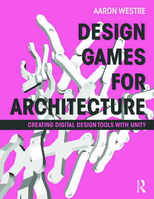 Design Games for Architecture: Creating Digital Design Tools with Unity de Aaron Westre