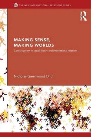 Making Sense, Making Worlds: Constructivism in Social Theory and International Relations de Nicholas Onuf