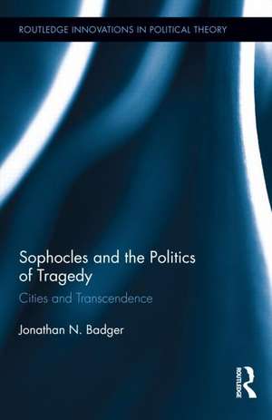 Sophocles and the Politics of Tragedy: Cities and Transcendence de Jonathan N. Badger