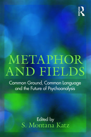 Metaphor and Fields: Common Ground, Common Language, and the Future of Psychoanalysis de S. Montana Katz