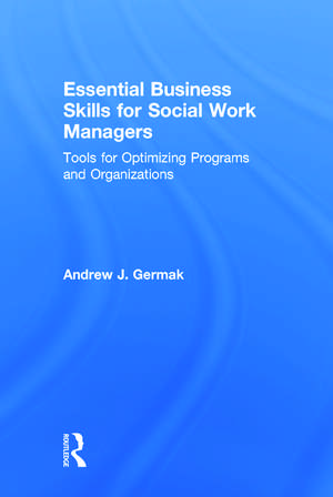 Essential Business Skills for Social Work Managers: Tools for Optimizing Programs and Organizations de Andrew J. Germak