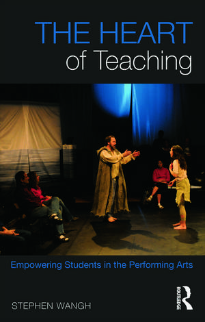 The Heart of Teaching: Empowering Students in the Performing Arts de Stephen Wangh