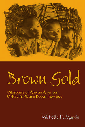 Brown Gold: Milestones of African American Children's Picture Books, 1845-2002 de Michelle Martin