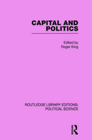 Capital and Politics Routledge Library Editions: Political Science Volume 44 de Roger King