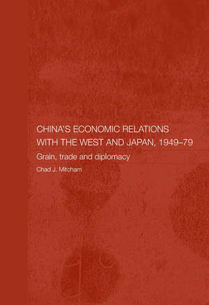 China's Economic Relations with the West and Japan, 1949-1979: Grain, Trade and Diplomacy de Chad Mitcham