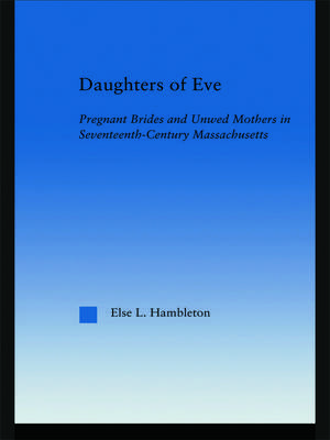 Daughters of Eve: Pregnant Brides and Unwed Mothers in Seventeenth Century Essex County, Massachusetts de Else L. Hambleton