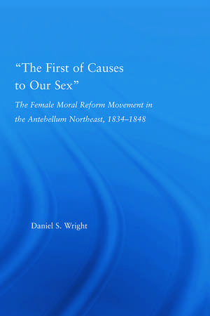 The First of Causes to Our Sex: The Female Moral Reform Movement in the Antebellum Northeast, 1834-1848 de Daniel S. Wright