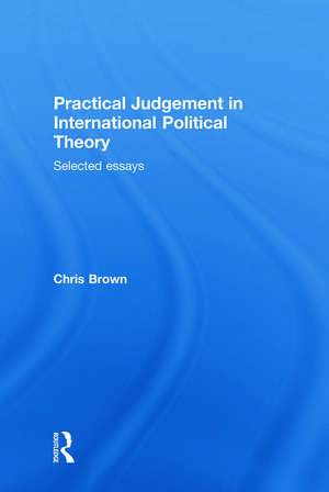 Practical Judgement in International Political Theory: Selected Essays de Chris Brown