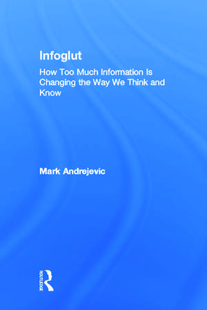 Infoglut: How Too Much Information Is Changing the Way We Think and Know de Mark Andrejevic