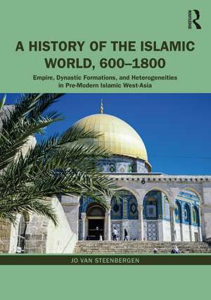 A History of the Islamic World, 600-1800: Empire, Dynastic Formations, and Heterogeneities in Pre-Modern Islamic West-Asia de Jo Van Steenbergen