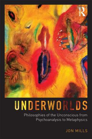 Underworlds: Philosophies of the Unconscious from Psychoanalysis to Metaphysics de Jon Mills