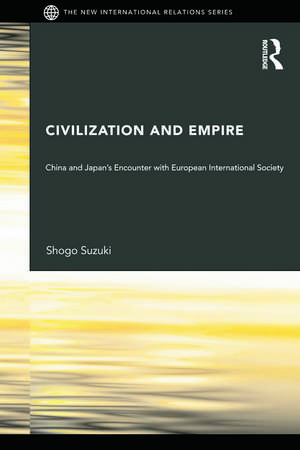 Civilization and Empire: China and Japan's Encounter with European International Society de Shogo Suzuki