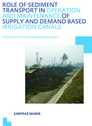 Role of Sediment Transport in Operation and Maintenance of Supply and Demand Based Irrigation Canals: Application to Machai Maira Branch Canals: UNESCO-IHE PhD Thesis de Sarfraz Munir