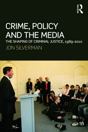 Crime, Policy and the Media: The Shaping of Criminal Justice, 1989-2010 de Jon Silverman