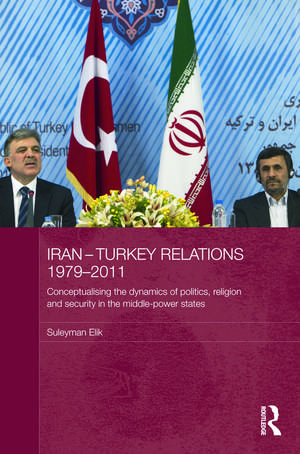 Iran-Turkey Relations, 1979-2011: Conceptualising the Dynamics of Politics, Religion and Security in Middle-Power States de Suleyman Elik